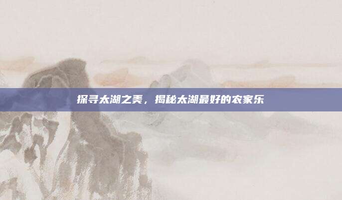 探寻太湖之美，揭秘太湖最好的农家乐