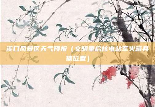 溪口风景区天气预报（文明重启核电站军火箱具体位置）