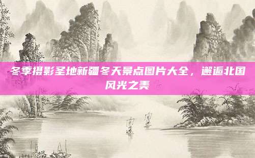 冬季摄影圣地新疆冬天景点图片大全，邂逅北国风光之美