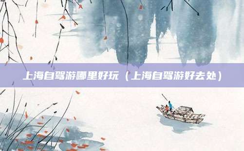 上海自驾游哪里好玩(上海自驾游好去处)