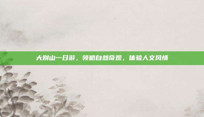 大别山一日游，领略自然奇观，体验人文风情