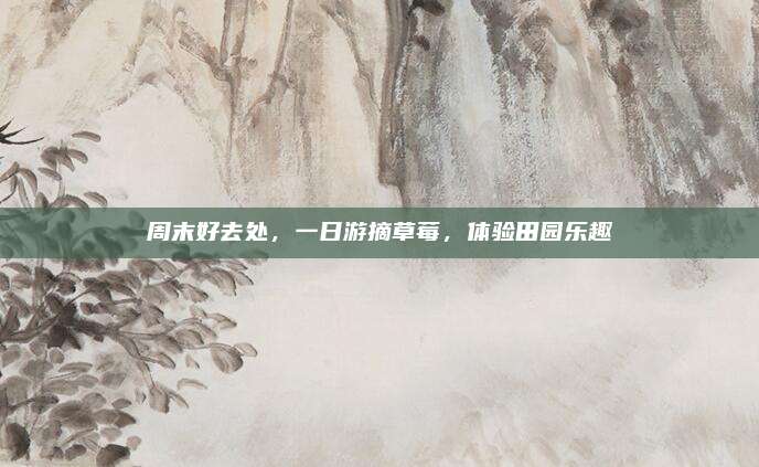 周末好去处，一日游摘草莓，体验田园乐趣