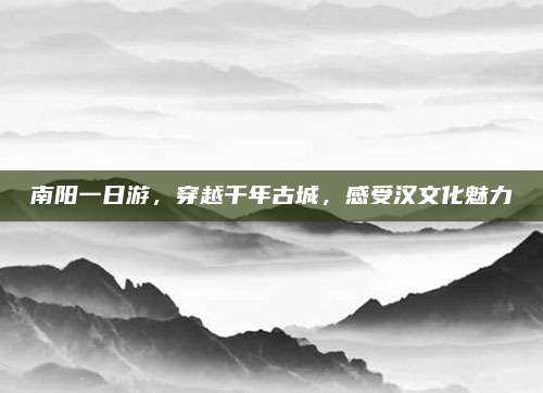 南阳一日游，穿越千年古城，感受汉文化魅力