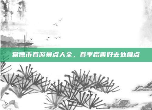 常德市春游景点大全，春季踏青好去处盘点