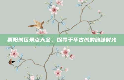 襄阳城区景点大全，探寻千年古城的韵味时光