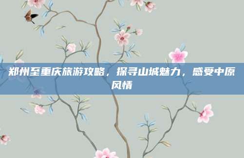 郑州至重庆旅游攻略，探寻山城魅力，感受中原风情