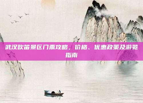 武汉吹笛景区门票攻略，价格、优惠政策及游览指南