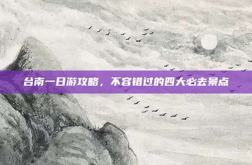 台南一日游攻略，不容错过的四大必去景点