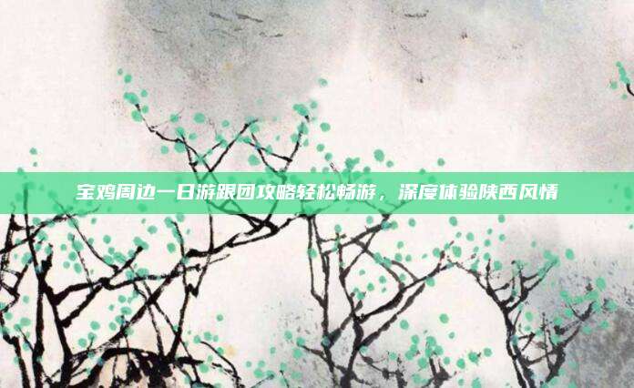 宝鸡周边一日游跟团攻略轻松畅游，深度体验陕西风情