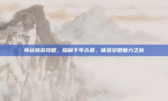 怀远旅游攻略，探秘千年古县，体验安徽魅力之旅