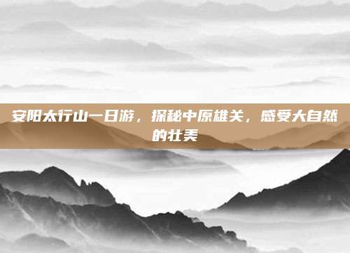 安阳太行山一日游，探秘中原雄关，感受大自然的壮美
