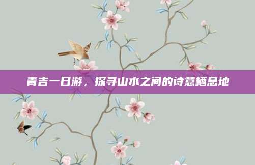 青吉一日游，探寻山水之间的诗意栖息地