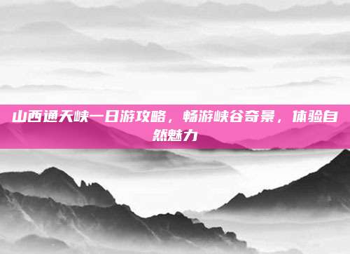 山西通天峡一日游攻略，畅游峡谷奇景，体验自然魅力