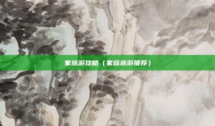 家旅游攻略（家庭旅游推荐）