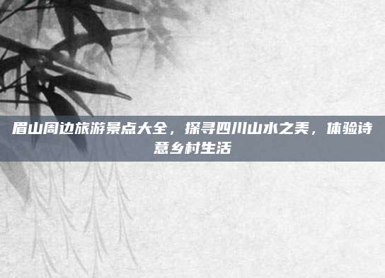 眉山周边旅游景点大全，探寻四川山水之美，体验诗意乡村生活