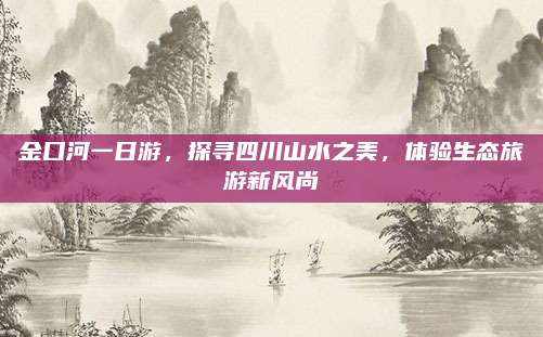 金口河一日游，探寻四川山水之美，体验生态旅游新风尚