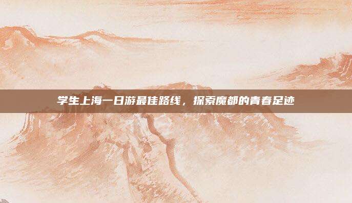 学生上海一日游最佳路线，探索魔都的青春足迹