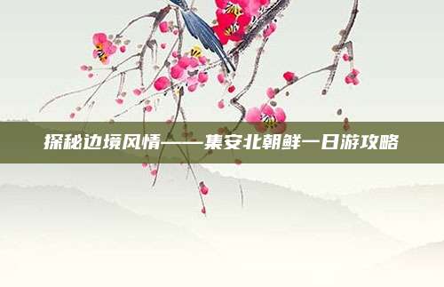 探秘边境风情——集安北朝鲜一日游攻略