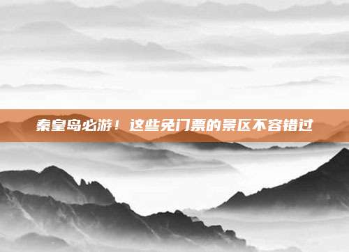 秦皇岛必游！这些免门票的景区不容错过