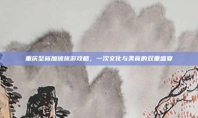 重庆至新加坡旅游攻略，一次文化与美食的双重盛宴