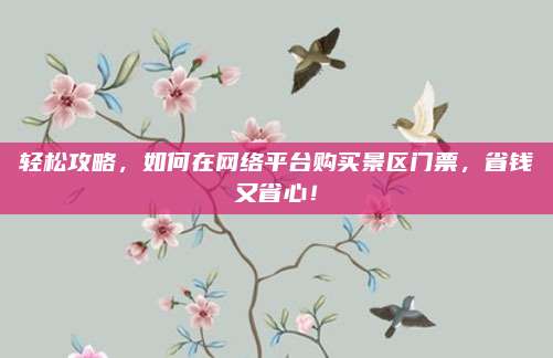 轻松攻略，如何在网络平台购买景区门票，省钱又省心！