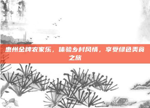 惠州金牌农家乐，体验乡村风情，享受绿色美食之旅