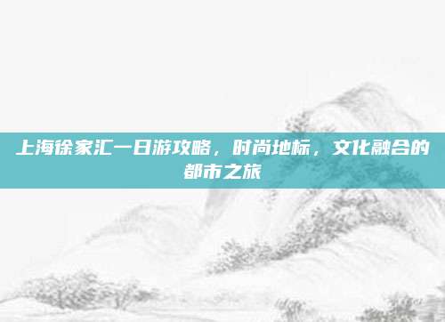 上海徐家汇一日游攻略，时尚地标，文化融合的都市之旅