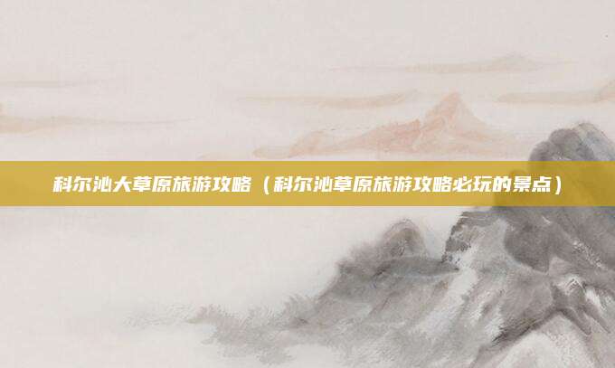 科尔沁大草原旅游攻略(科尔沁草原旅游攻略必玩的景点)