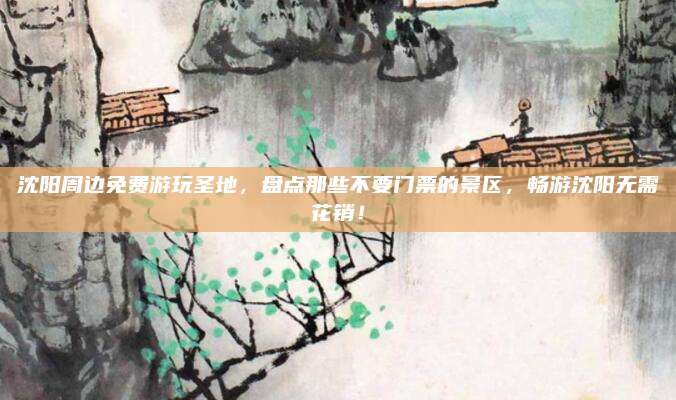 沈阳周边免费游玩圣地，盘点那些不要门票的景区，畅游沈阳无需花销！