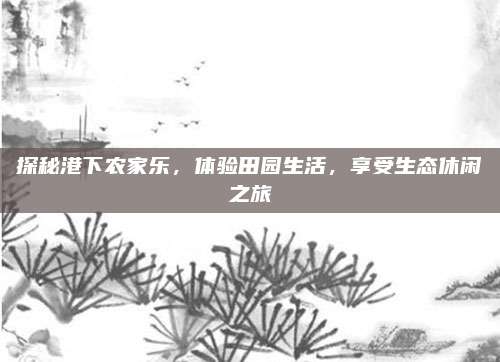 探秘港下农家乐，体验田园生活，享受生态休闲之旅