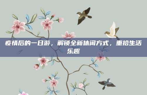 疫情后的一日游，解锁全新休闲方式，重拾生活乐趣