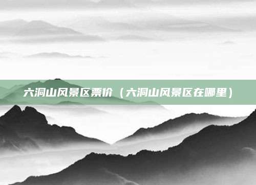 六洞山风景区票价(六洞山风景区在哪里)