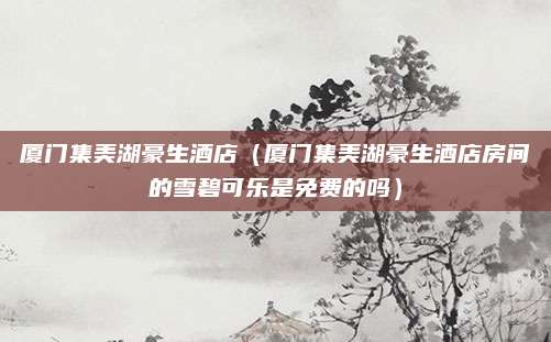 厦门集美湖豪生酒店(厦门集美湖豪生酒店房间的雪碧可乐是免费的吗)