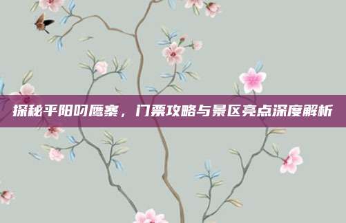 探秘平阳叼鹰寨，门票攻略与景区亮点深度解析