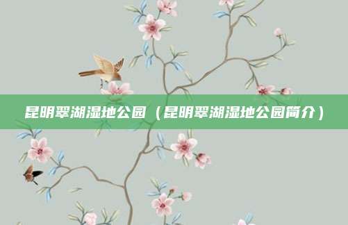 昆明翠湖湿地公园(昆明翠湖湿地公园简介)