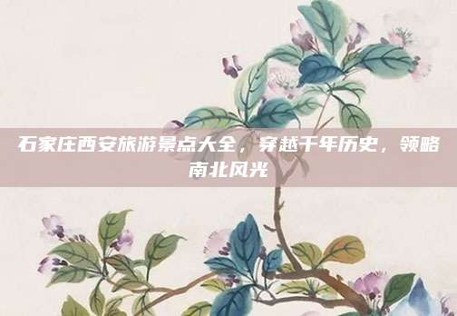 石家庄西安旅游景点大全,穿越千年历史,领略南北风光