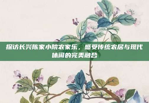 探访长兴陈家小院农家乐,感受传统农居与现代休闲的完美融合