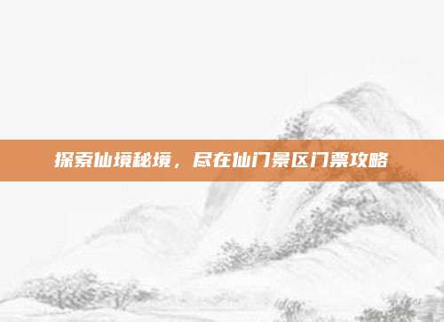 探索仙境秘境,尽在仙门景区门票攻略