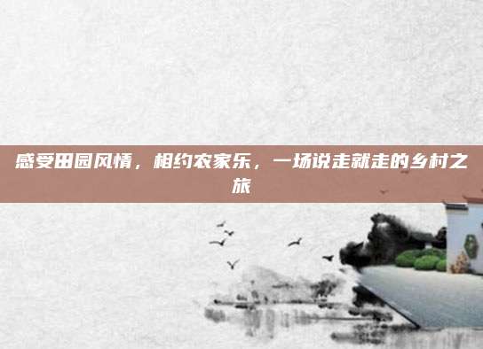 感受田园风情，相约农家乐，一场说走就走的乡村之旅