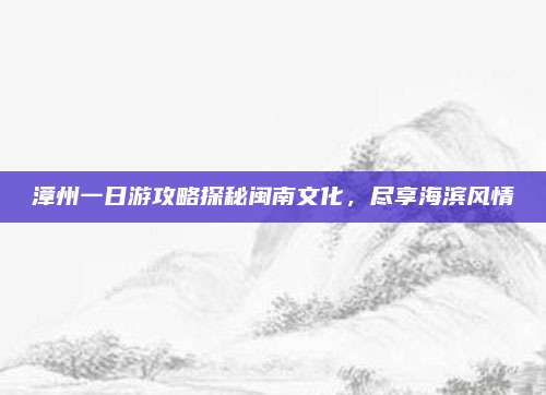漳州一日游攻略探秘闽南文化，尽享海滨风情