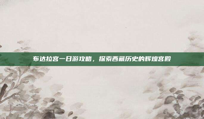 布达拉宫一日游攻略，探索西藏历史的辉煌宫殿