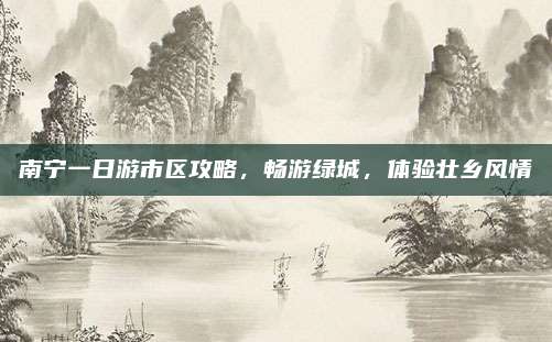 南宁一日游市区攻略，畅游绿城，体验壮乡风情
