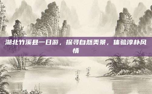 湖北竹溪县一日游，探寻自然美景，体验淳朴风情
