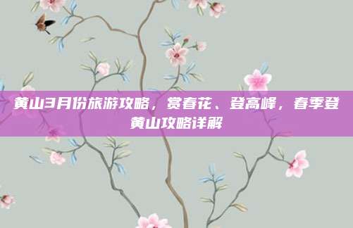 黄山3月份旅游攻略，赏春花、登高峰，春季登黄山攻略详解