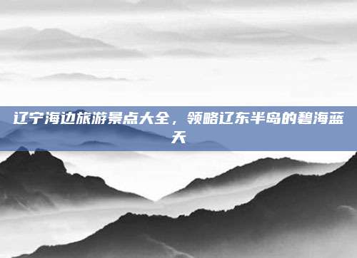 辽宁海边旅游景点大全，领略辽东半岛的碧海蓝天
