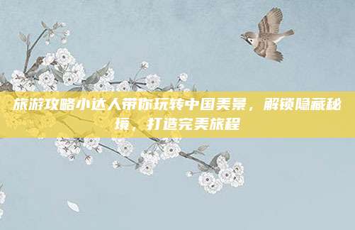 旅游攻略小达人带你玩转中国美景，解锁隐藏秘境，打造完美旅程