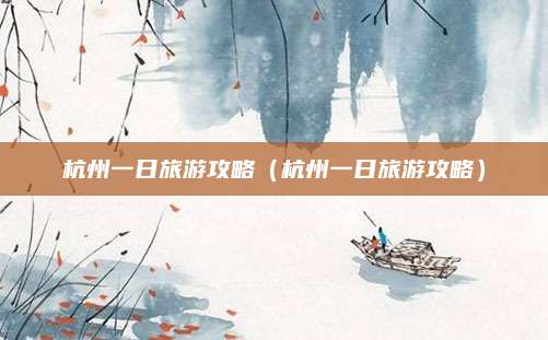 杭州一日旅游攻略(杭州一日旅游攻略)