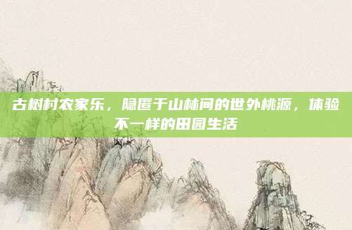古树村农家乐，隐匿于山林间的世外桃源，体验不一样的田园生活