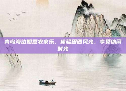 青岛海边如意农家乐,体验田园风光,享受休闲时光