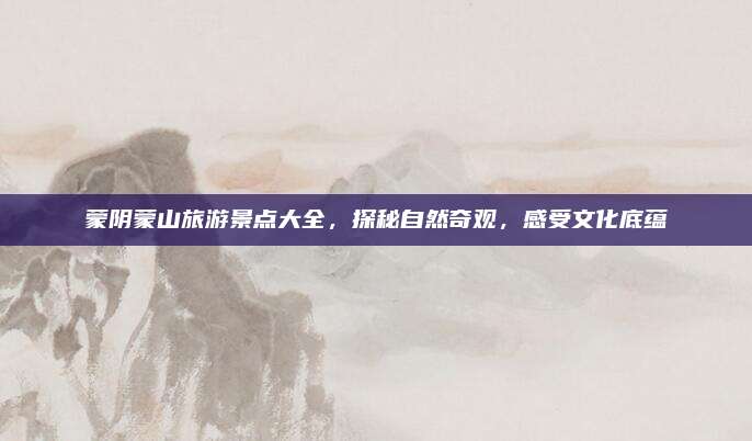 蒙阴蒙山旅游景点大全，探秘自然奇观，感受文化底蕴